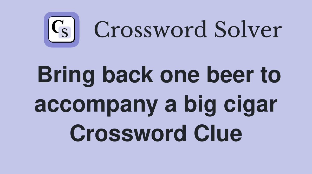 Bring back one beer to accompany a big cigar Crossword Clue