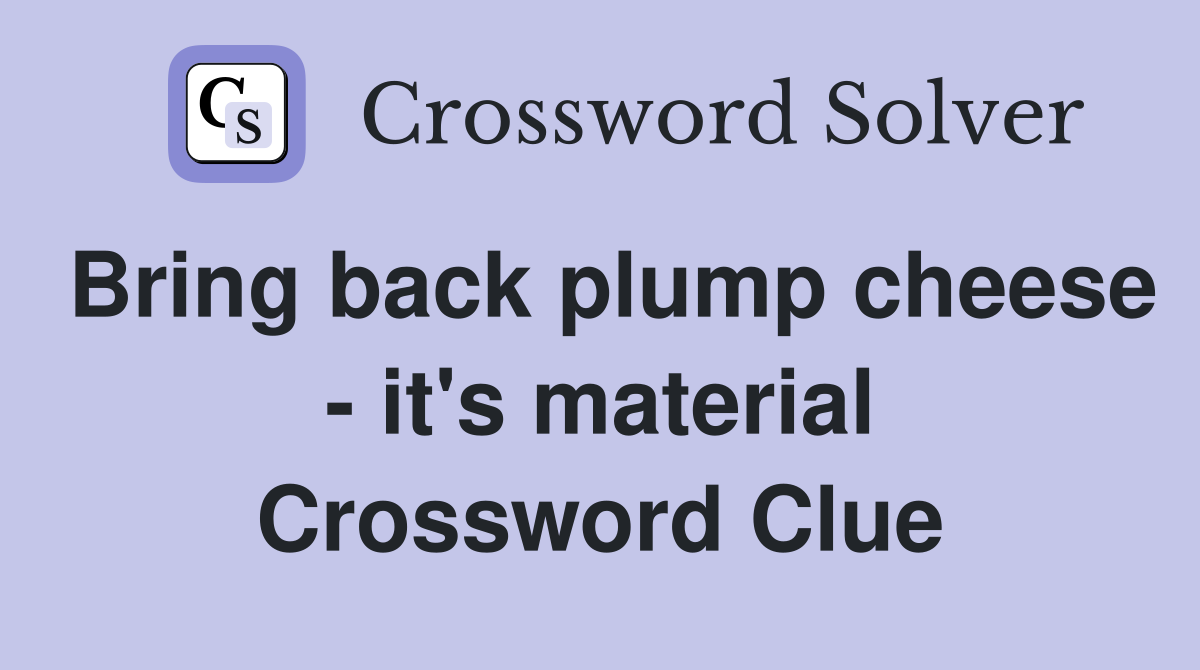 Bring back plump cheese - it's material Crossword Clue