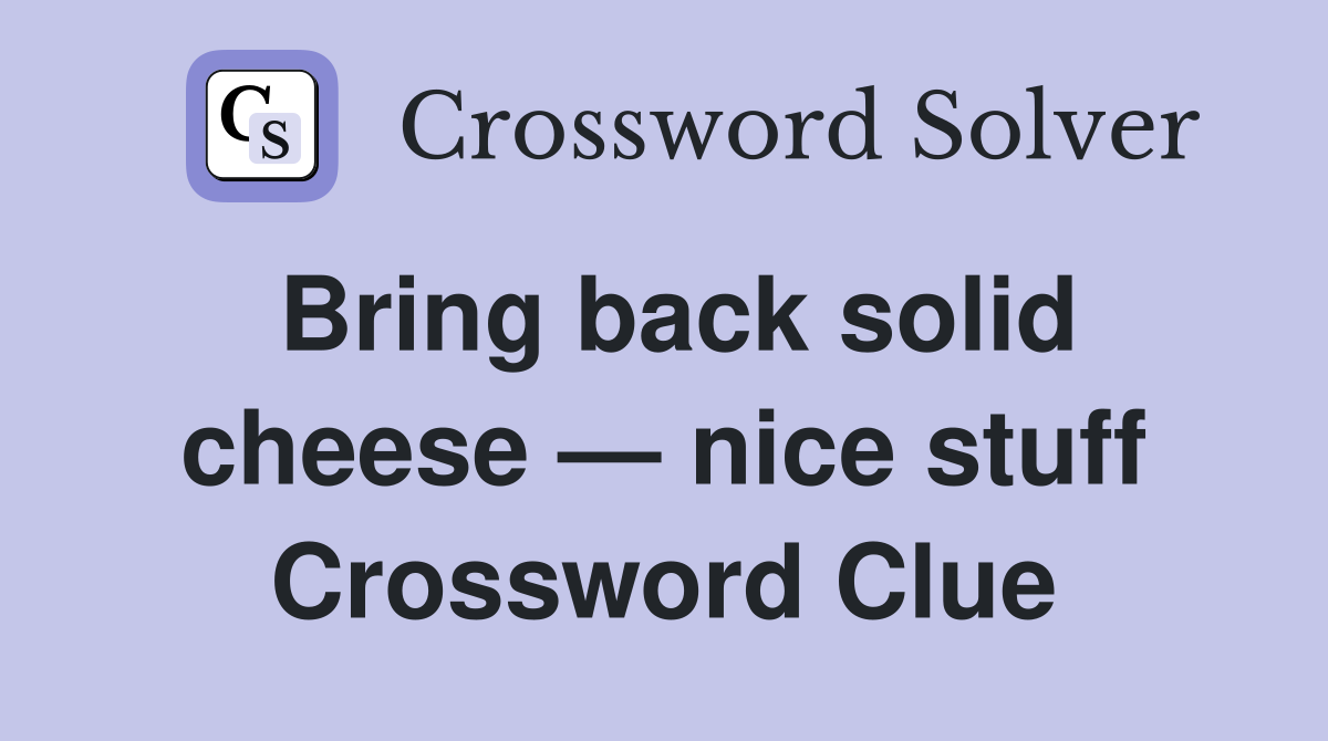Bring back solid cheese — nice stuff Crossword Clue