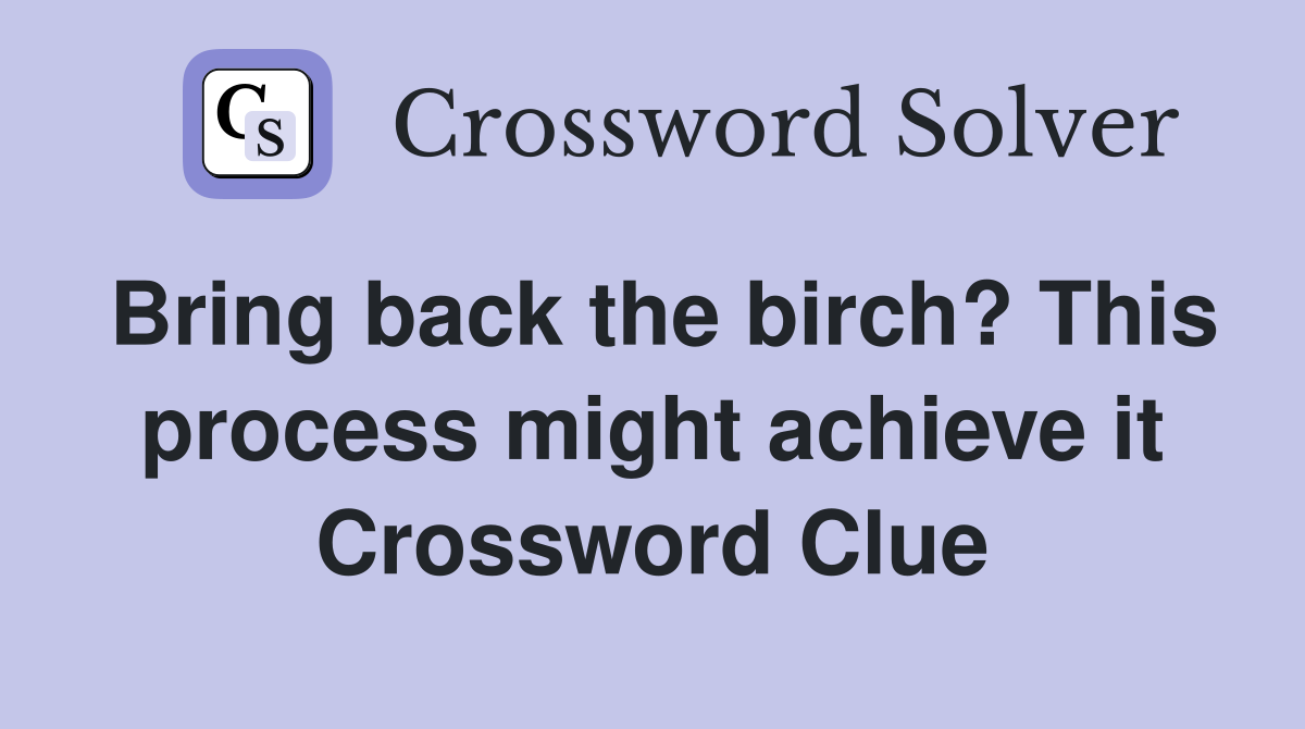 Bring back the birch? This process might achieve it Crossword Clue