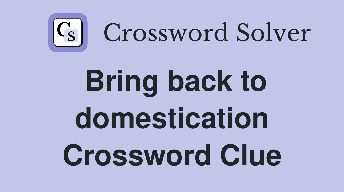 Bring back to domestication Crossword Clue