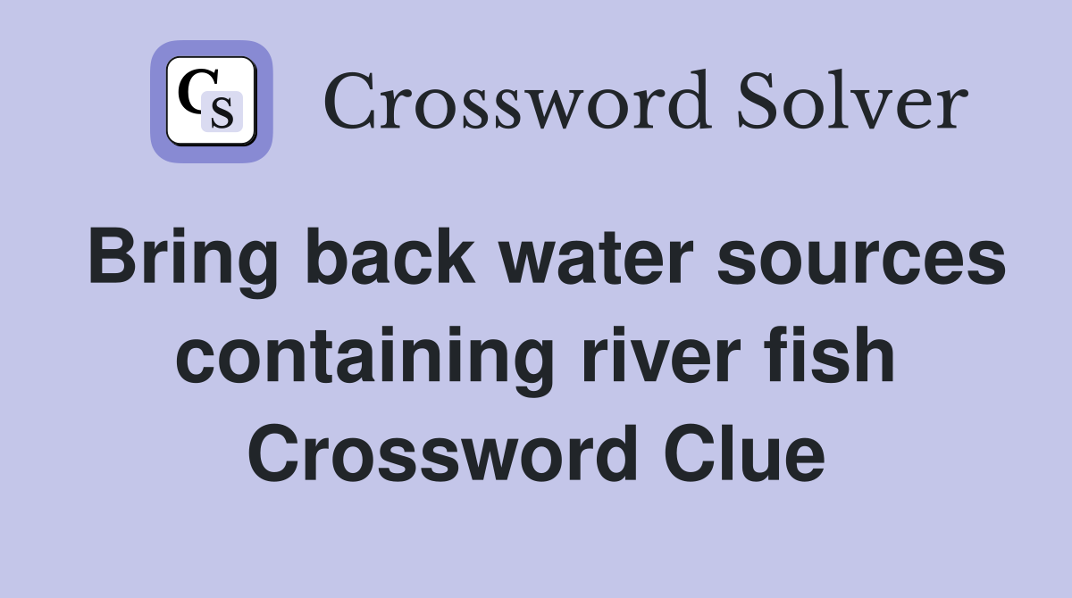 Bring back water sources containing river fish Crossword Clue