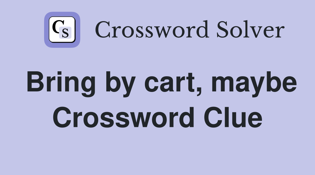 Bring by cart, maybe Crossword Clue