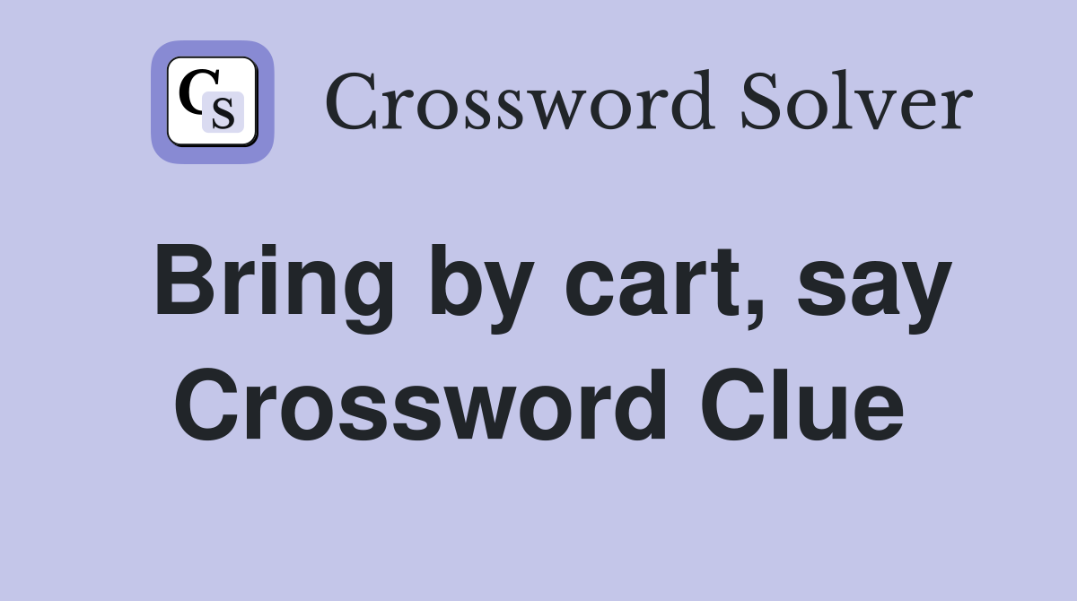 Bring by cart, say Crossword Clue