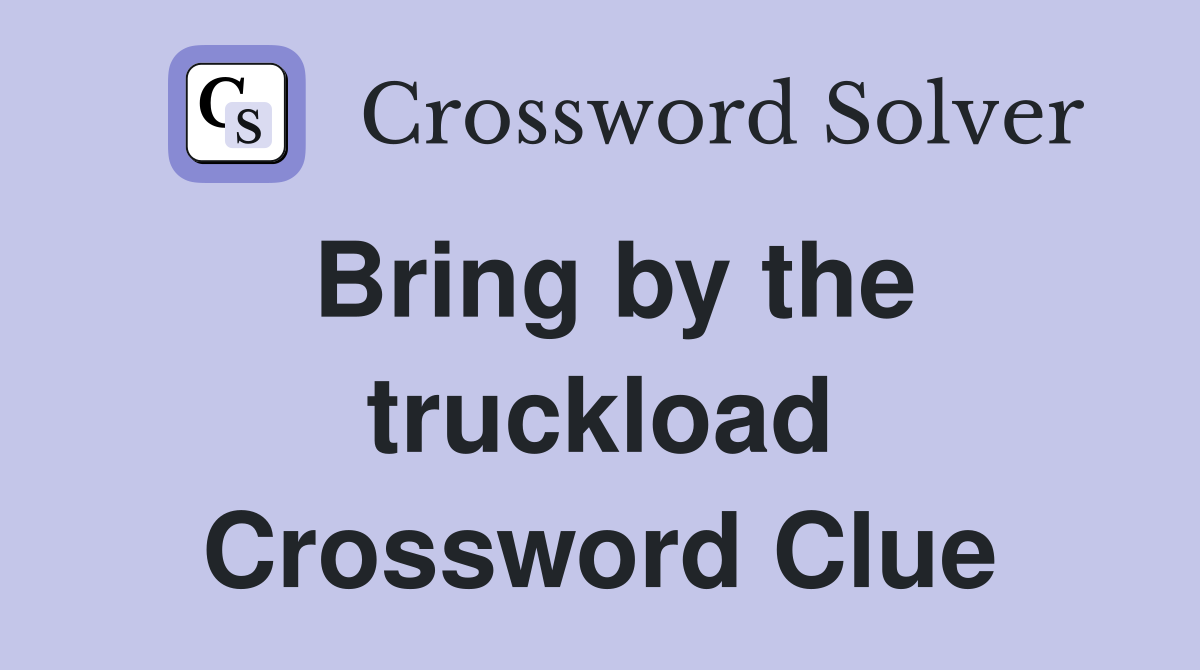 Bring by the truckload Crossword Clue