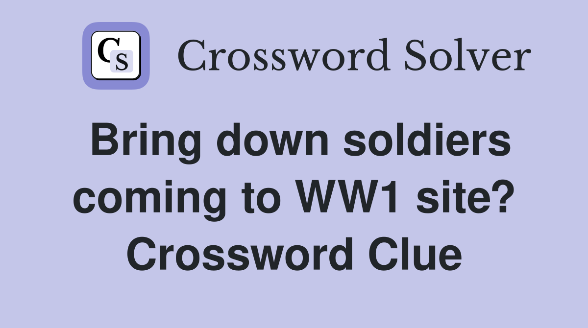 Bring down soldiers coming to WW1 site? Crossword Clue