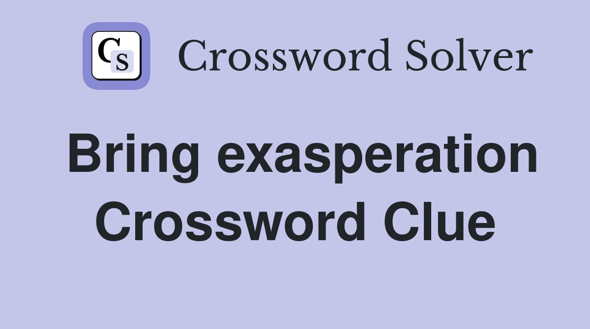Bring exasperation Crossword Clue