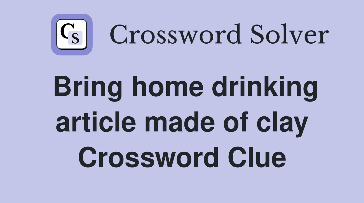 Bring home drinking article made of clay Crossword Clue