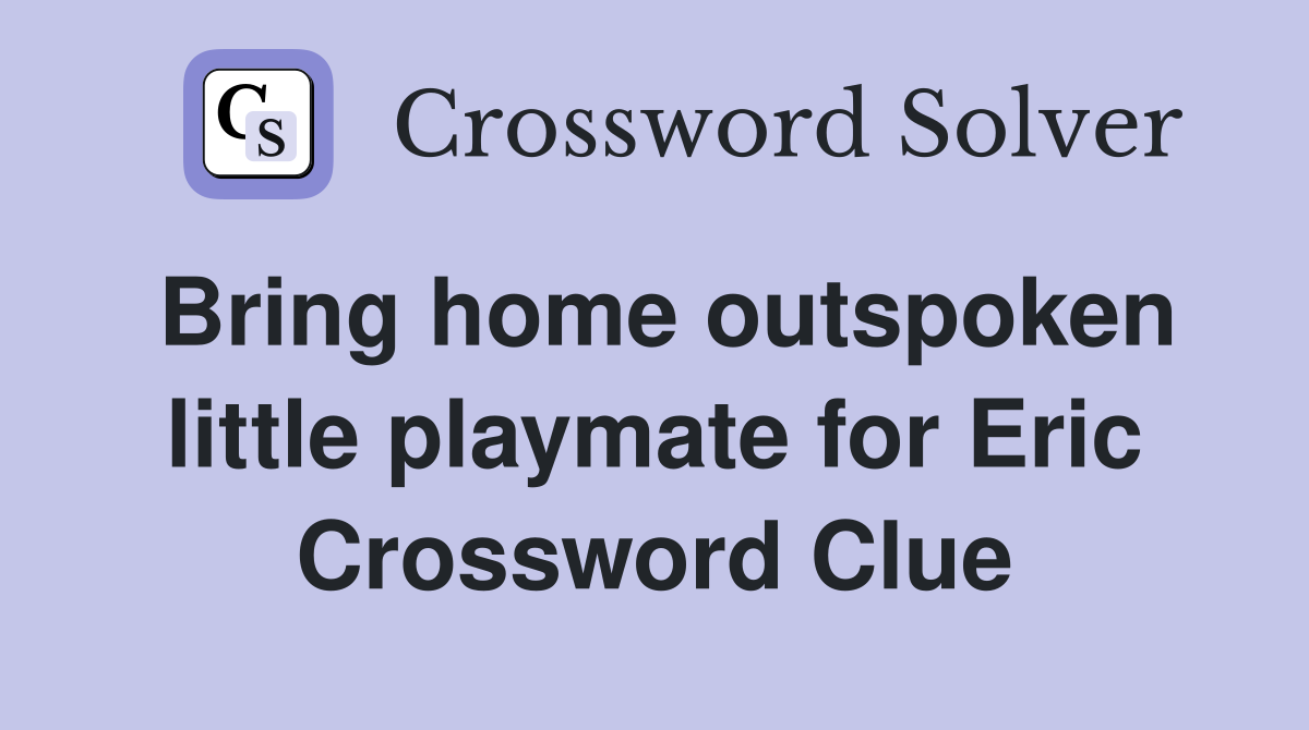 Bring home outspoken little playmate for Eric Crossword Clue