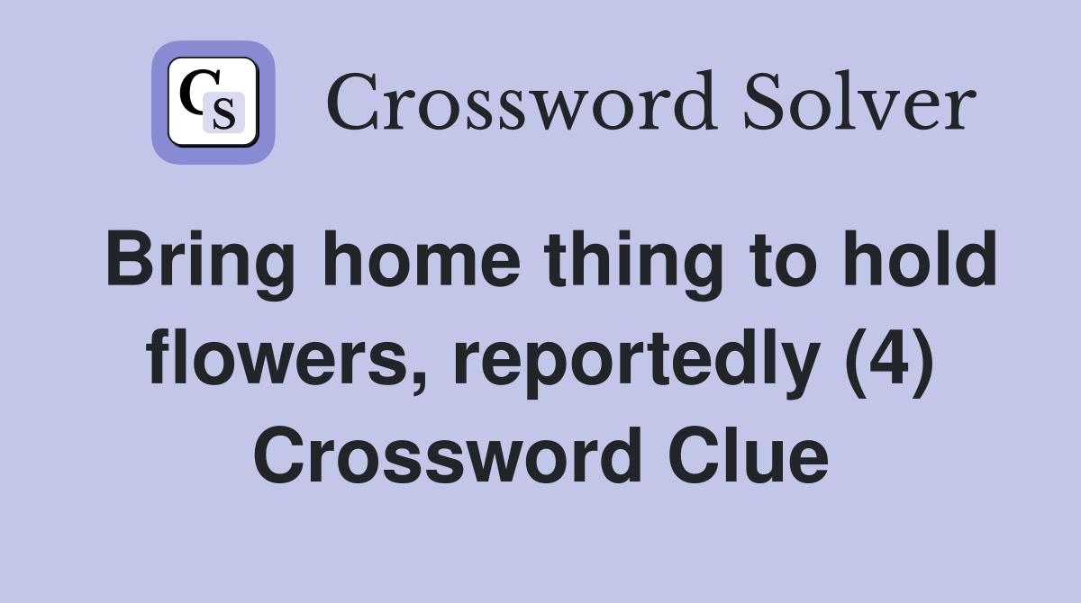Bring home thing to hold flowers, reportedly (4) Crossword Clue