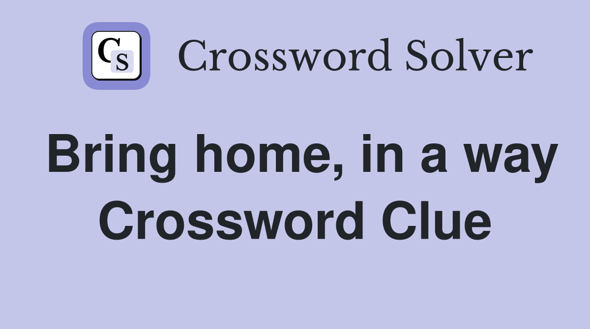 Bring home, in a way Crossword Clue