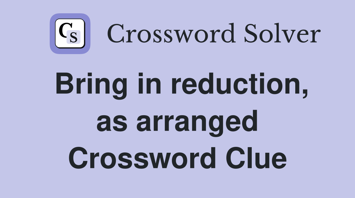 Bring in reduction, as arranged Crossword Clue