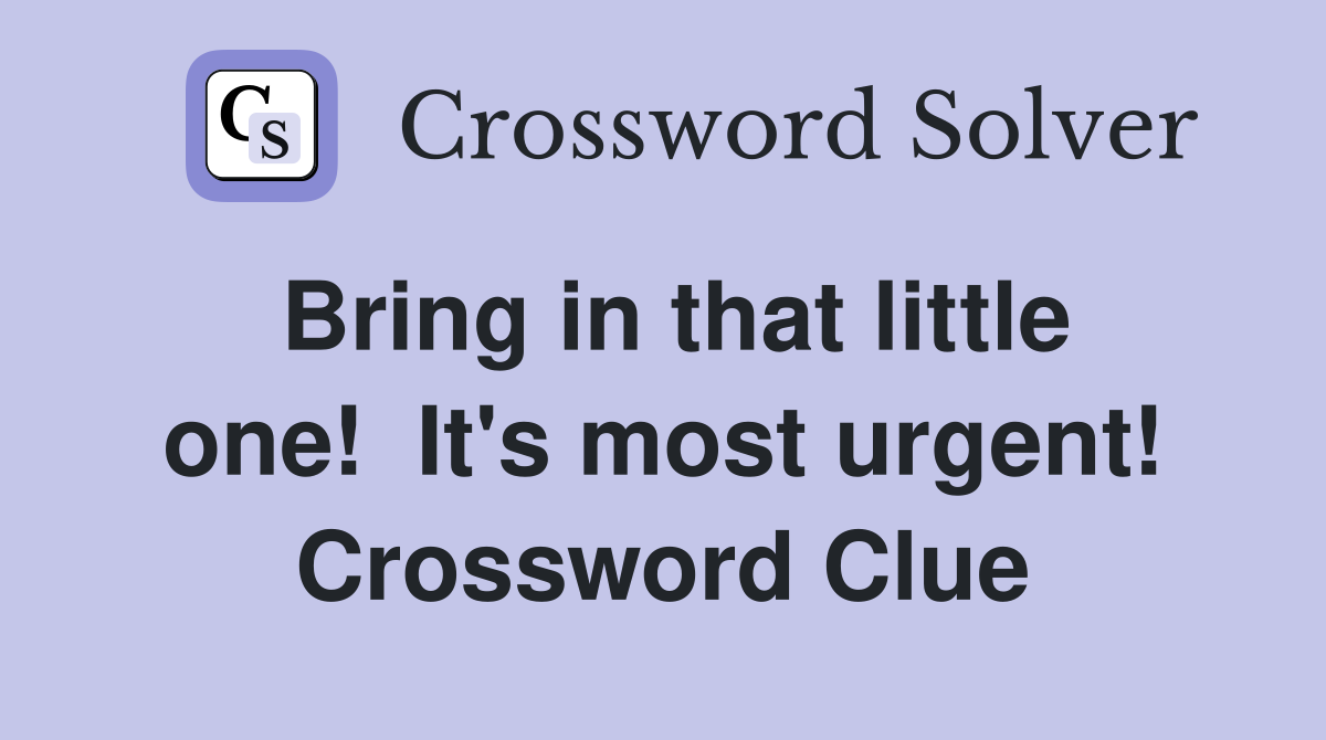 Bring in that little one!  It's most urgent! Crossword Clue