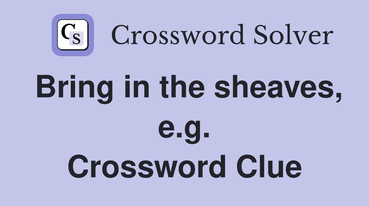 Bring in the sheaves, e.g. Crossword Clue