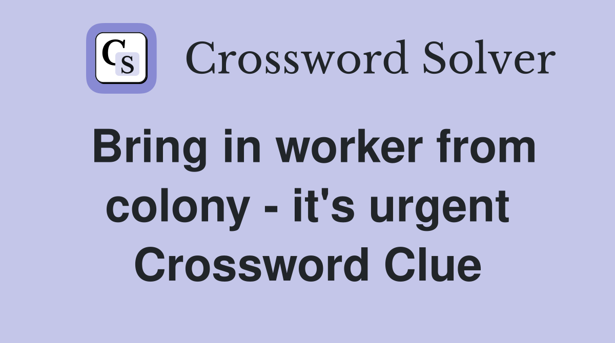 Bring in worker from colony - it's urgent Crossword Clue