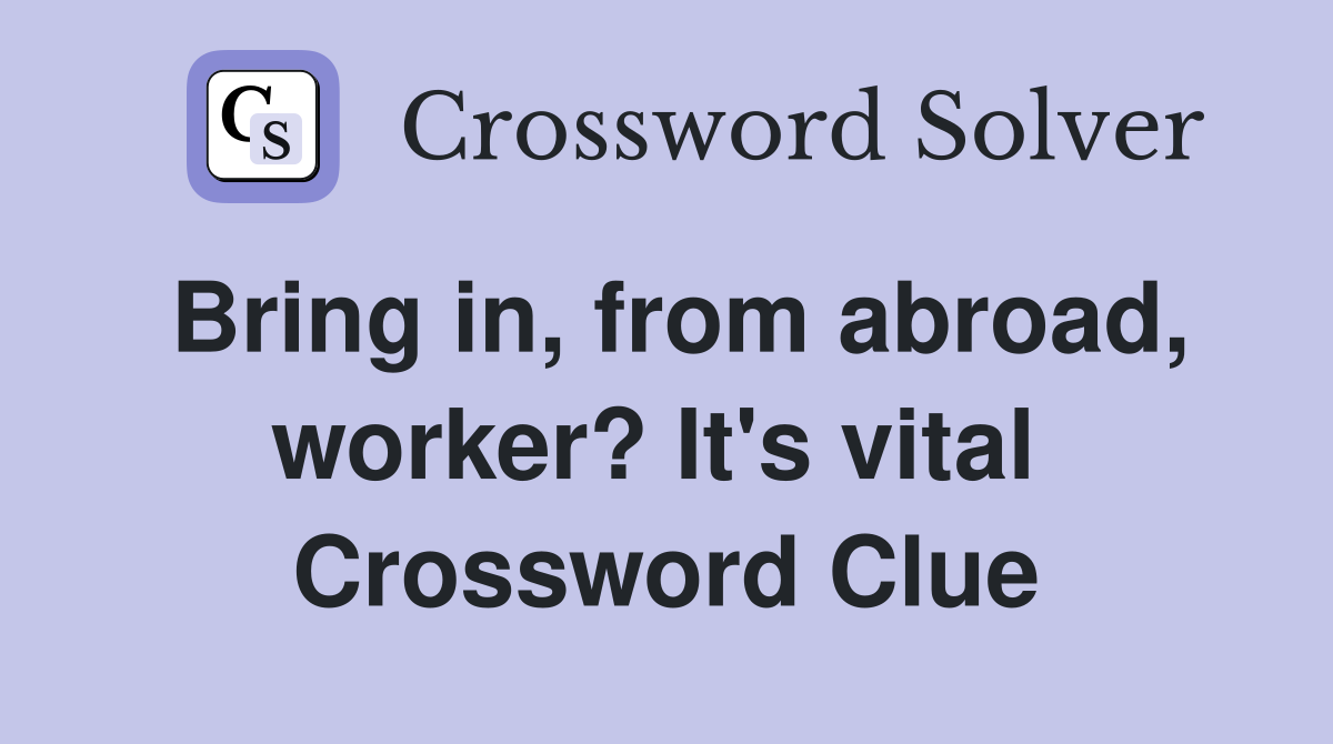 Bring in, from abroad, worker? It's vital  Crossword Clue