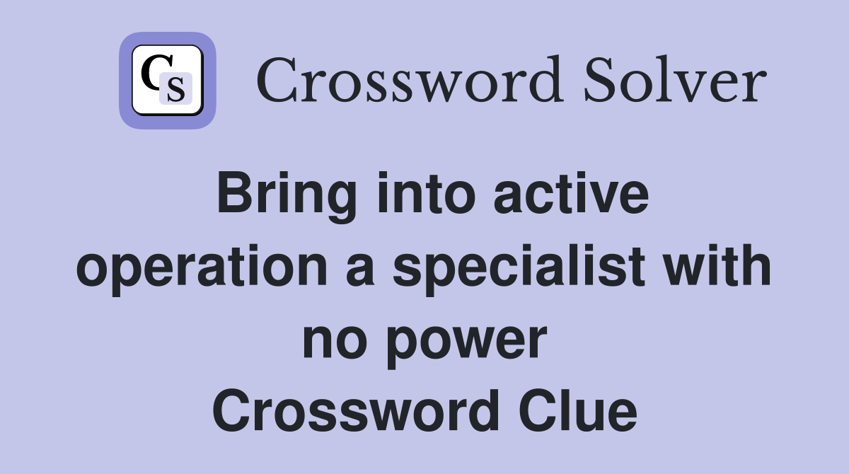 Bring into active operation a specialist with no power Crossword Clue