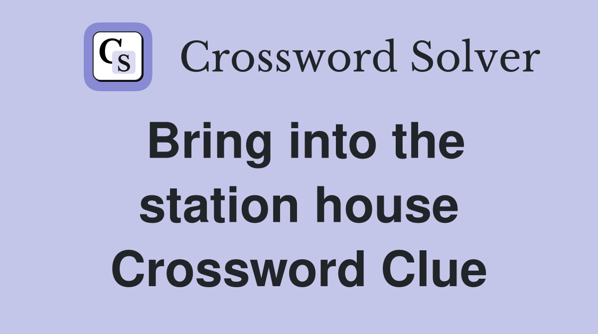 Bring into the station house Crossword Clue