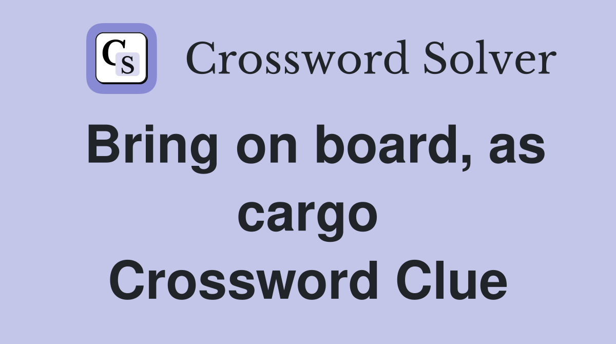 Bring on board, as cargo Crossword Clue
