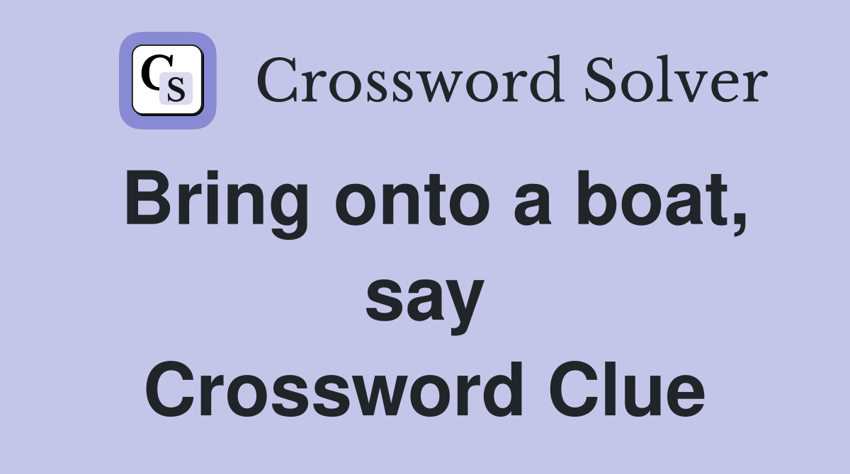 Bring onto a boat, say Crossword Clue