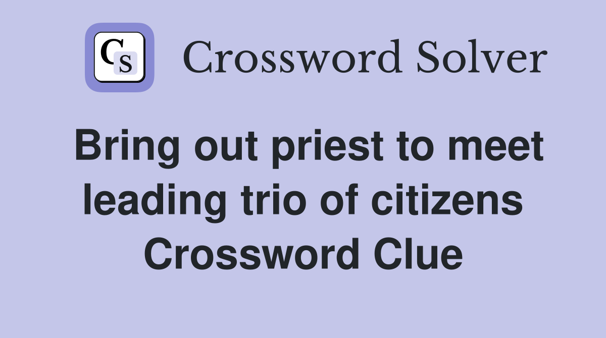 Bring out priest to meet leading trio of citizens Crossword Clue