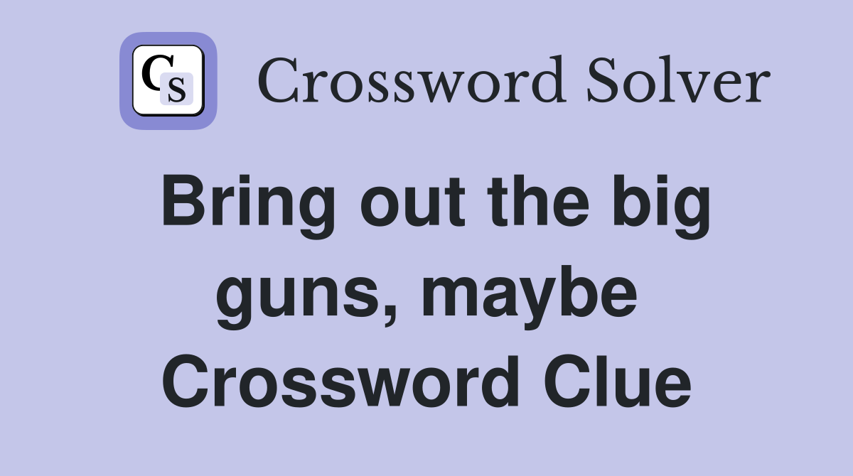 Bring out the big guns, maybe Crossword Clue
