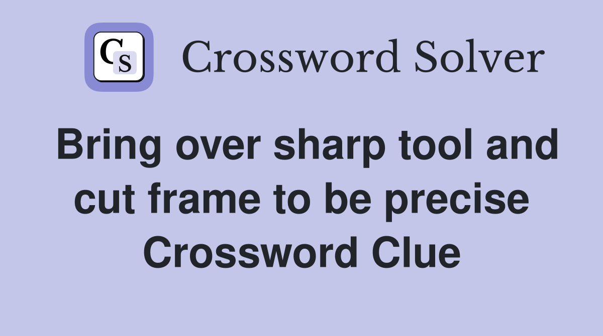 Bring over sharp tool and cut frame to be precise Crossword Clue