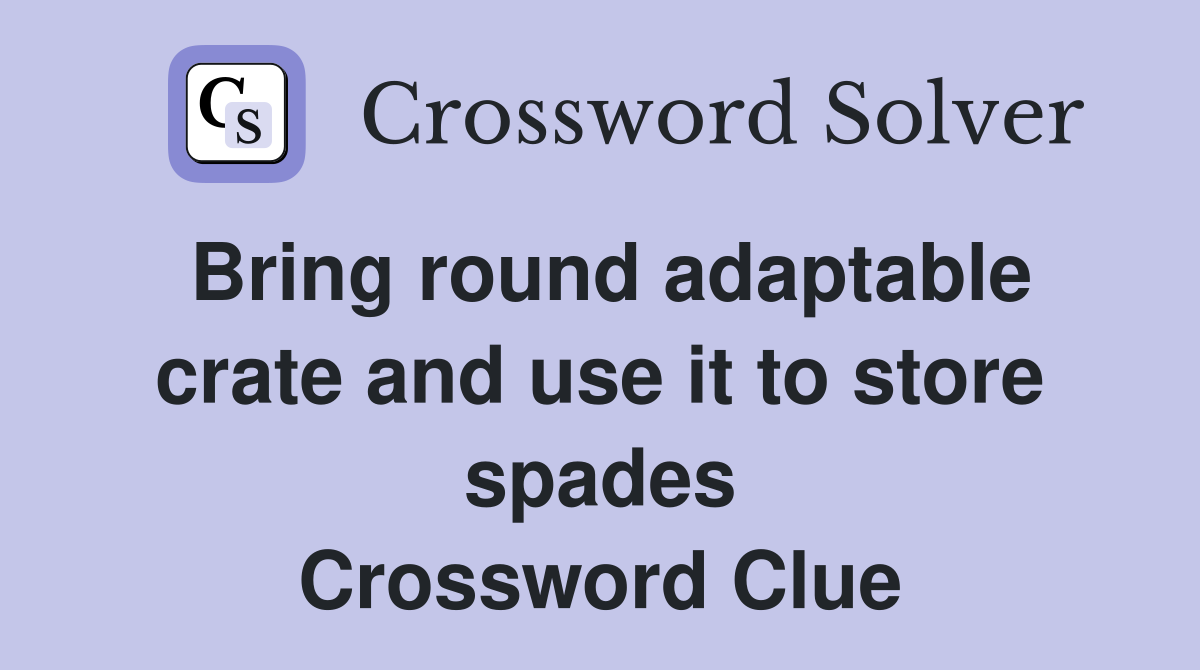 Bring round adaptable crate and use it to store spades Crossword Clue
