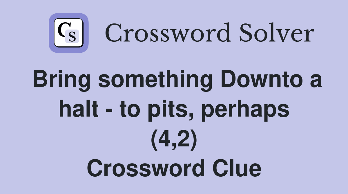 Bring something Downto a halt - to pits, perhaps (4,2) Crossword Clue