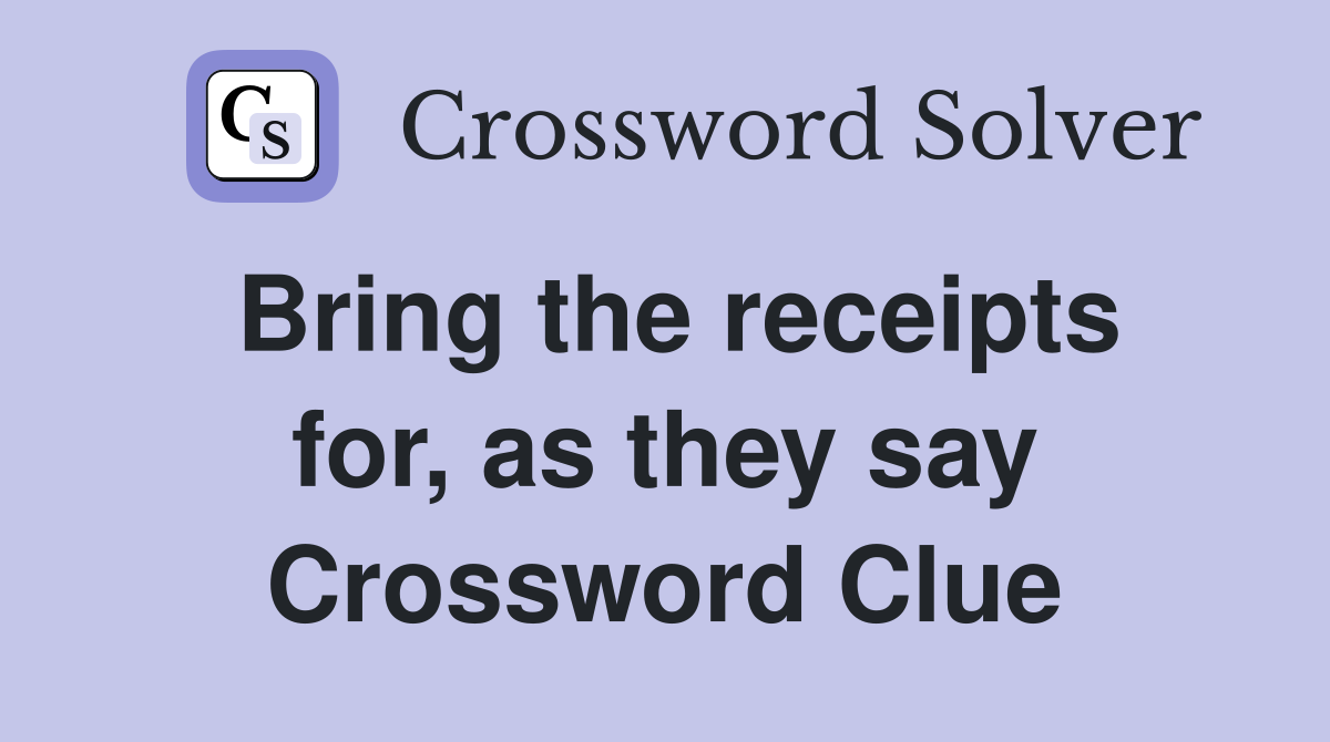 Bring the receipts for, as they say Crossword Clue