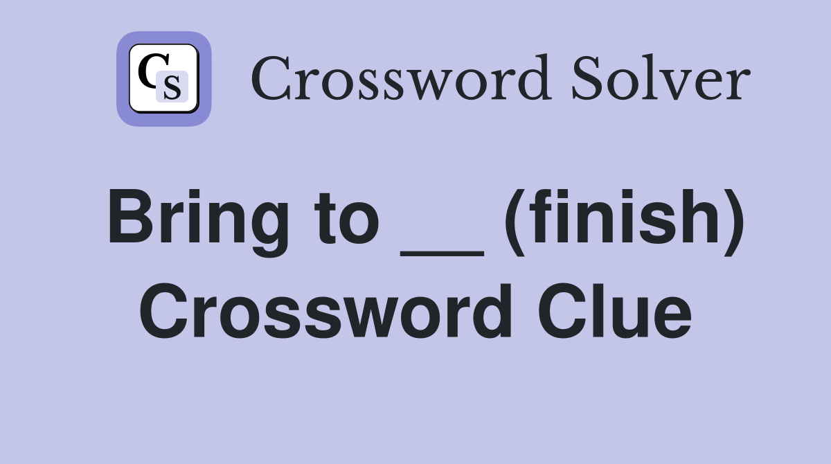 Bring to __ (finish) Crossword Clue