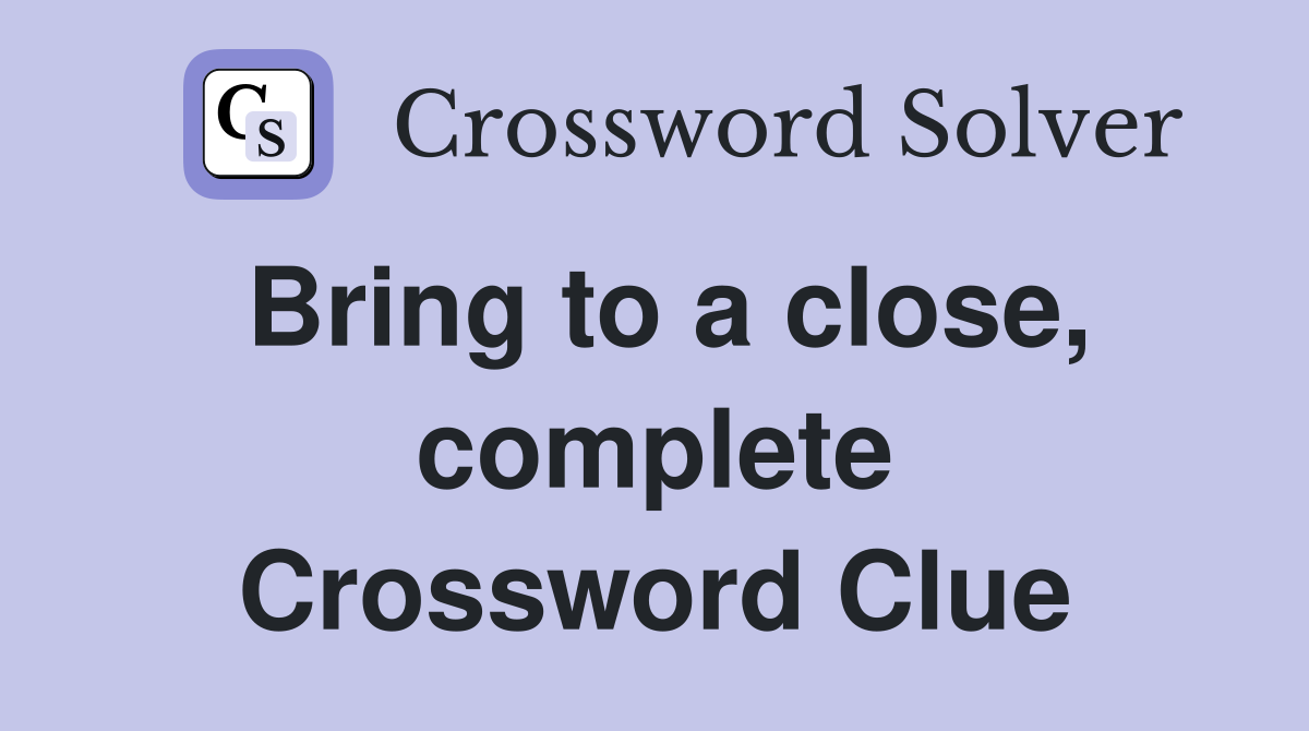 Bring to a close, complete Crossword Clue