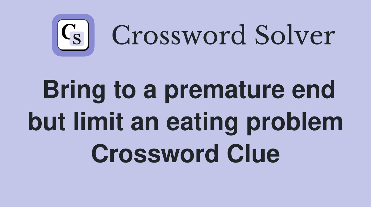 Bring to a premature end but limit an eating problem Crossword Clue