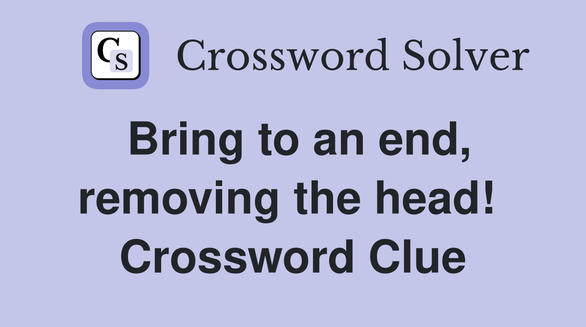 Bring to an end, removing the head!  Crossword Clue
