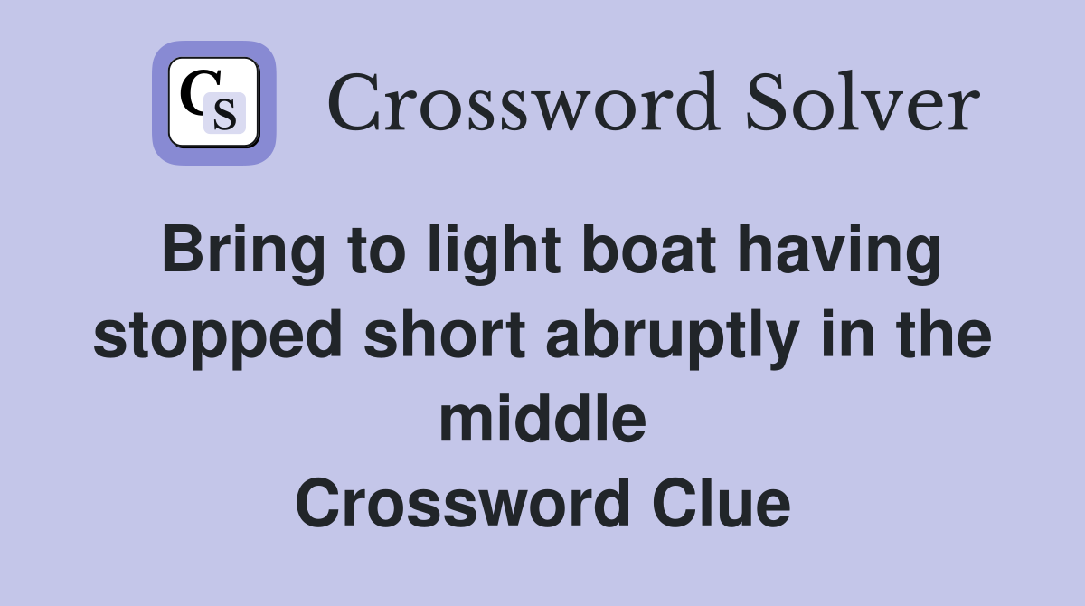 Bring to light boat having stopped short abruptly in the middle Crossword Clue