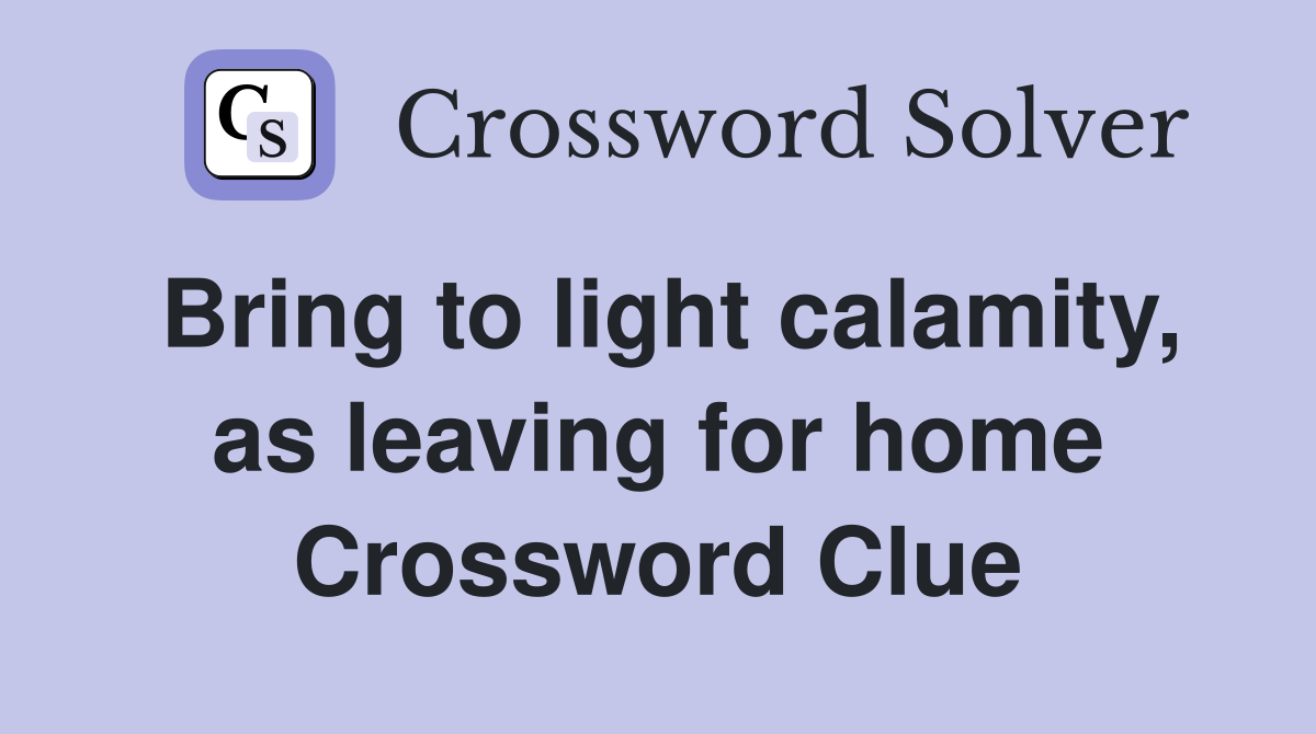 Bring to light calamity, as leaving for home Crossword Clue