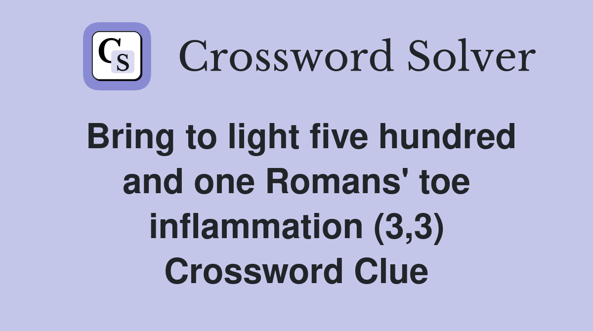 Bring to light five hundred and one Romans' toe inflammation (3,3) Crossword Clue