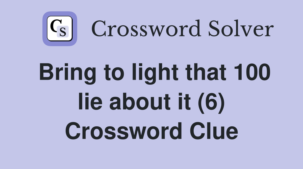 Bring to light that 100 lie about it (6) Crossword Clue