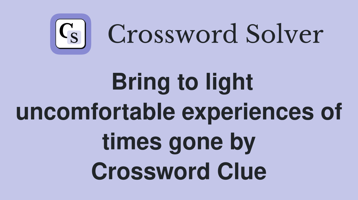 Bring to light uncomfortable experiences of times gone by Crossword Clue
