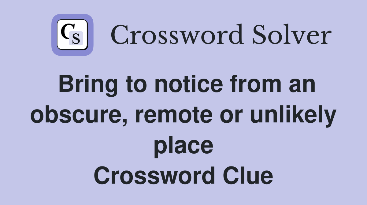 Bring to notice from an obscure, remote or unlikely place Crossword Clue