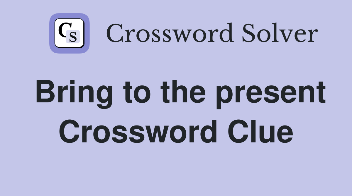 Bring to the present Crossword Clue