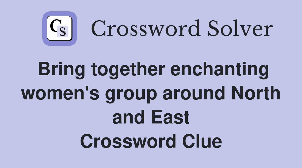 Bring together enchanting women's group around North and East Crossword Clue