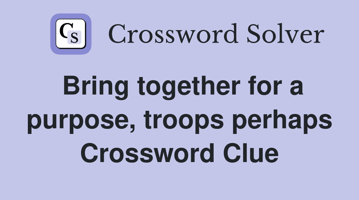 Bring together for a purpose, troops perhaps Crossword Clue