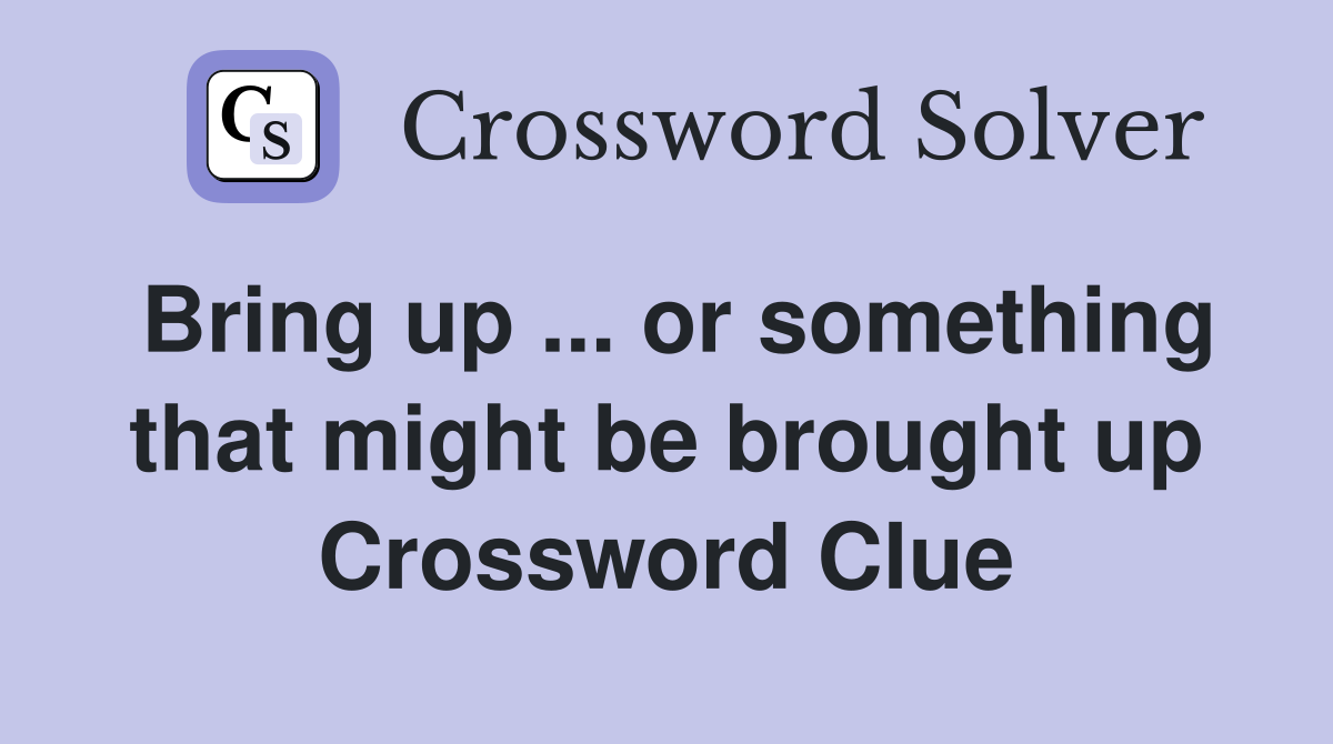 Bring up ... or something that might be brought up Crossword Clue