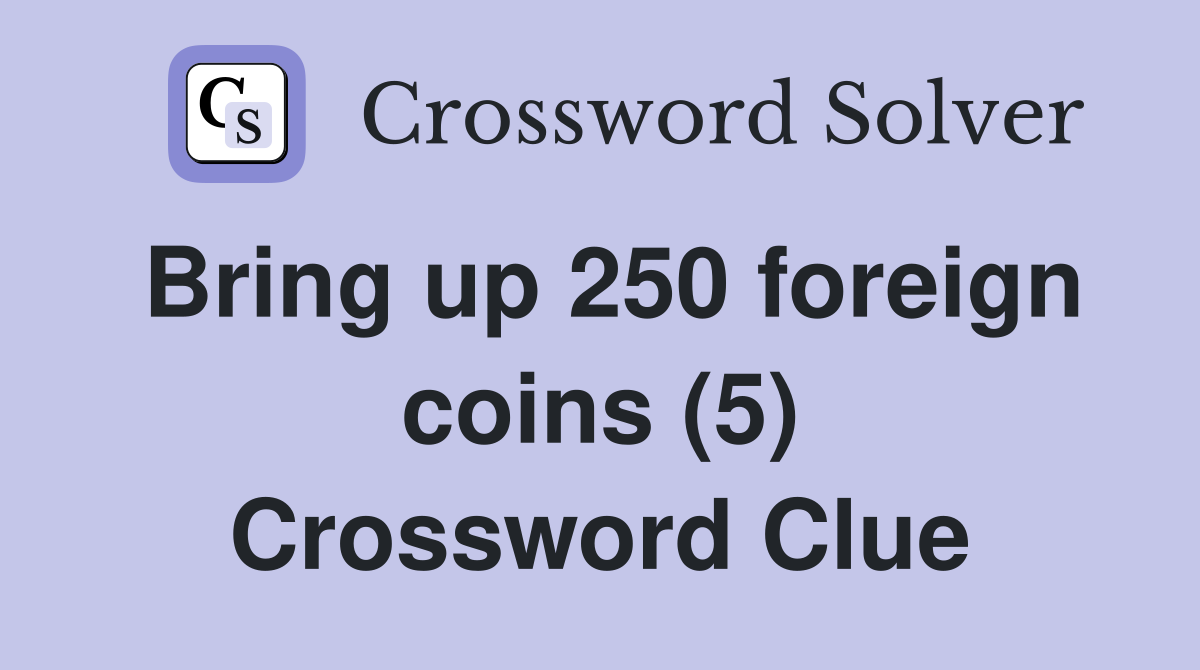 Bring up 250 foreign coins (5) Crossword Clue