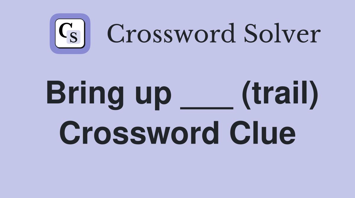 Bring up ___ (trail) Crossword Clue
