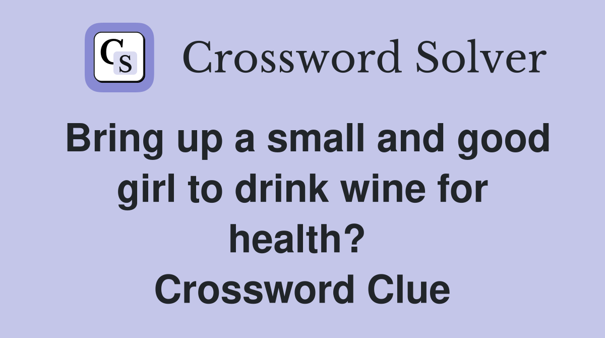 Bring up a small and good girl to drink wine for health?  Crossword Clue