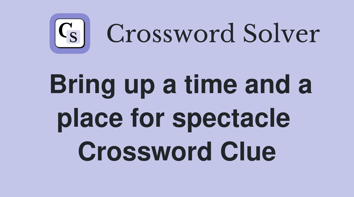 Bring up a time and a place for spectacle  Crossword Clue