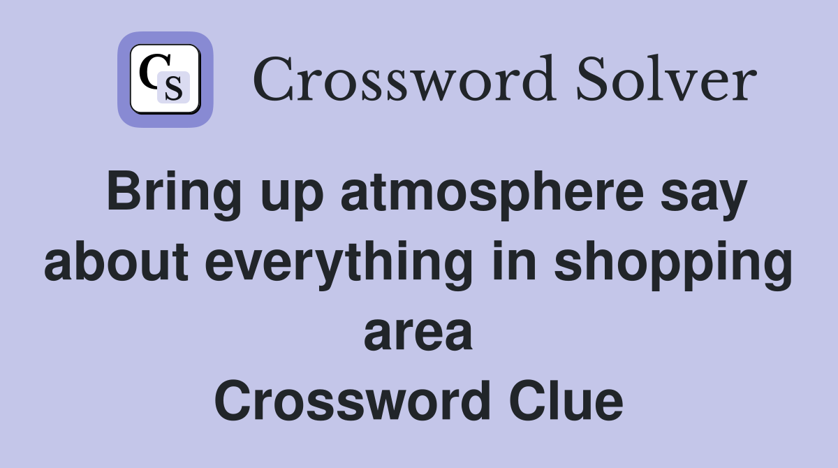 Bring up atmosphere say about everything in shopping area Crossword Clue
