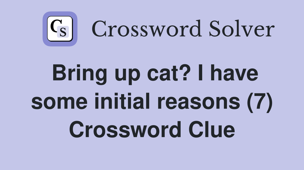 Bring up cat? I have some initial reasons (7) Crossword Clue